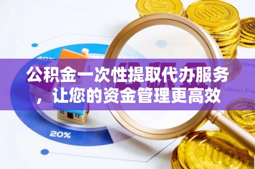 旺苍公积金一次性提取代办服务，让您的资金管理更高效