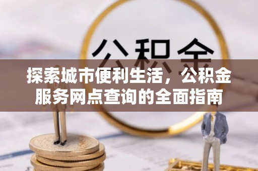 旺苍探索城市便利生活，公积金服务网点查询的全面指南