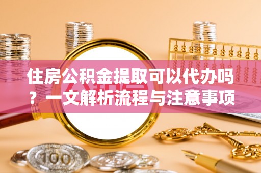 旺苍住房公积金提取可以代办吗？一文解析流程与注意事项