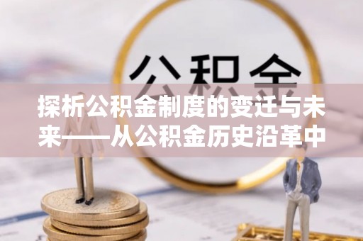 旺苍探析公积金制度的变迁与未来——从公积金历史沿革中读懂社会福利发展