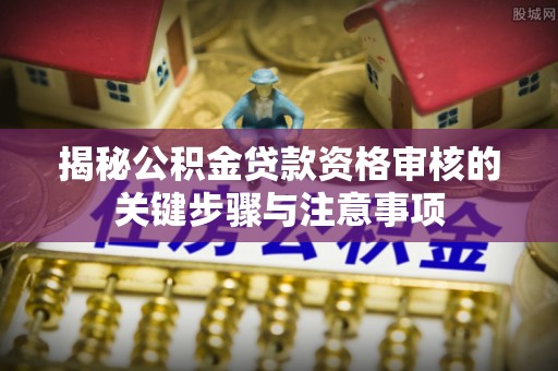 旺苍揭秘公积金贷款资格审核的关键步骤与注意事项