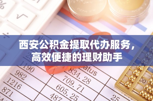 旺苍西安公积金提取代办服务，高效便捷的理财助手
