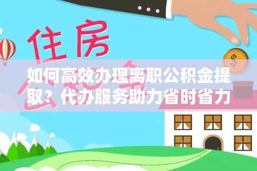 旺苍如何高效办理离职公积金提取？代办服务助力省时省力