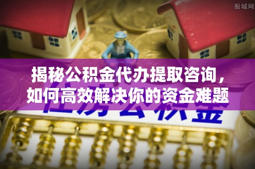 旺苍揭秘公积金代办提取咨询，如何高效解决你的资金难题