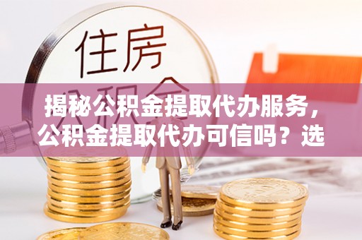 旺苍揭秘公积金提取代办服务，公积金提取代办可信吗？选择前你需要知道的真相