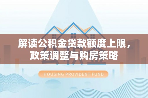 旺苍解读公积金贷款额度上限，政策调整与购房策略