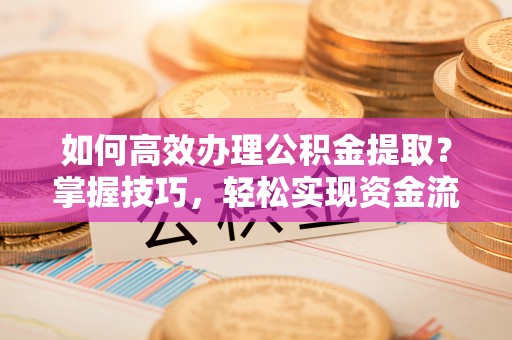 旺苍如何高效办理公积金提取？掌握技巧，轻松实现资金流动