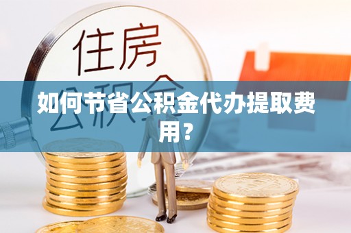 旺苍如何节省公积金代办提取费用？