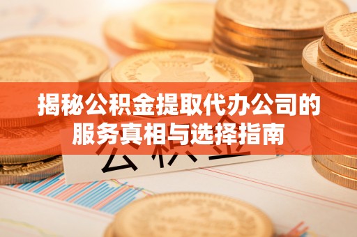 旺苍揭秘公积金提取代办公司的服务真相与选择指南