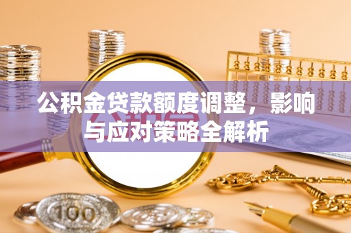 旺苍公积金贷款额度调整，影响与应对策略全解析