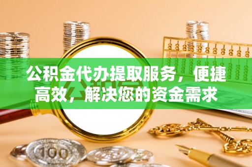 旺苍公积金代办提取服务，便捷高效，解决您的资金需求