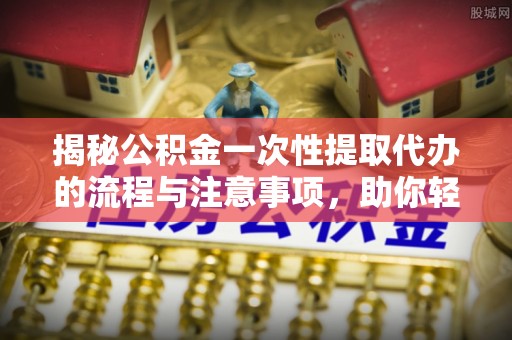 旺苍揭秘公积金一次性提取代办的流程与注意事项，助你轻松搞定财务规划