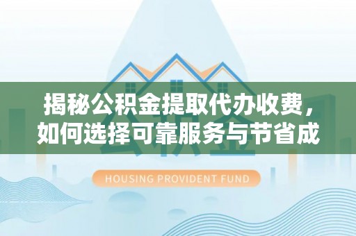 旺苍揭秘公积金提取代办收费，如何选择可靠服务与节省成本？