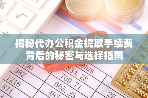 旺苍揭秘代办公积金提取手续费背后的秘密与选择指南
