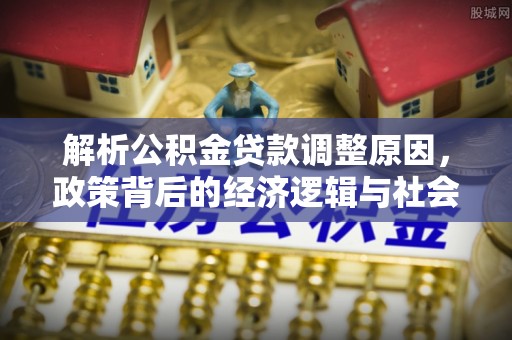 旺苍解析公积金贷款调整原因，政策背后的经济逻辑与社会影响