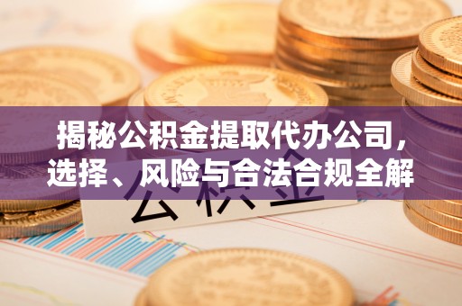 旺苍揭秘公积金提取代办公司，选择、风险与合法合规全解析