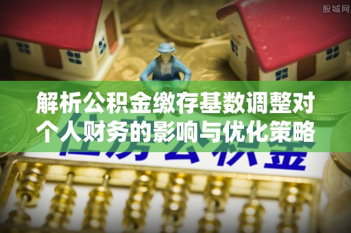 旺苍解析公积金缴存基数调整对个人财务的影响与优化策略