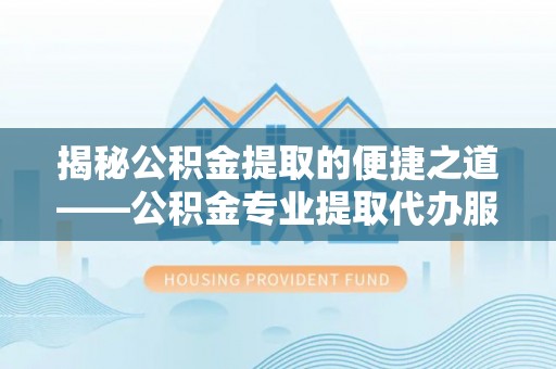 旺苍揭秘公积金提取的便捷之道——公积金专业提取代办服务解析