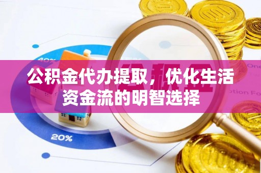 旺苍公积金代办提取，优化生活资金流的明智选择