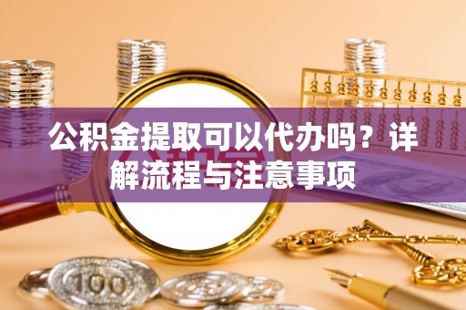 旺苍公积金提取可以代办吗？详解流程与注意事项