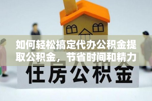 旺苍如何轻松搞定代办公积金提取公积金，节省时间和精力的秘密武器