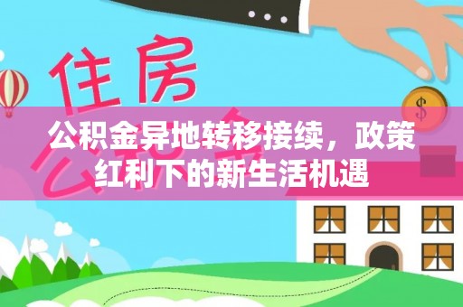 旺苍公积金异地转移接续，政策红利下的新生活机遇