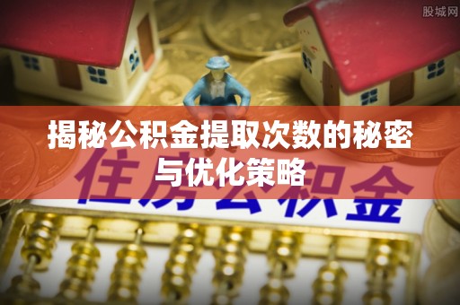 旺苍揭秘公积金提取次数的秘密与优化策略