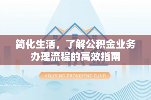 旺苍简化生活，了解公积金业务办理流程的高效指南