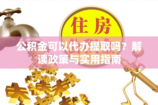 旺苍公积金可以代办提取吗？解读政策与实用指南