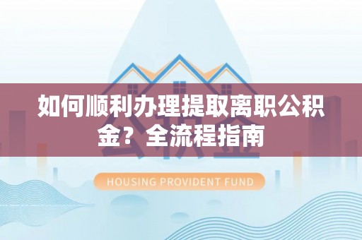 旺苍如何顺利办理提取离职公积金？全流程指南