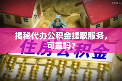 旺苍揭秘代办公积金提取服务，可靠吗？