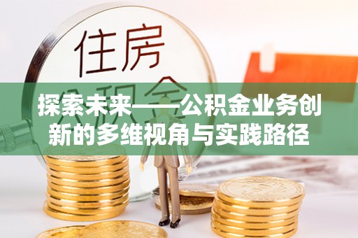旺苍探索未来——公积金业务创新的多维视角与实践路径