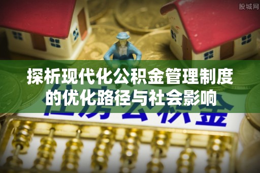 旺苍探析现代化公积金管理制度的优化路径与社会影响