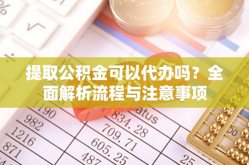 旺苍提取公积金可以代办吗？全面解析流程与注意事项