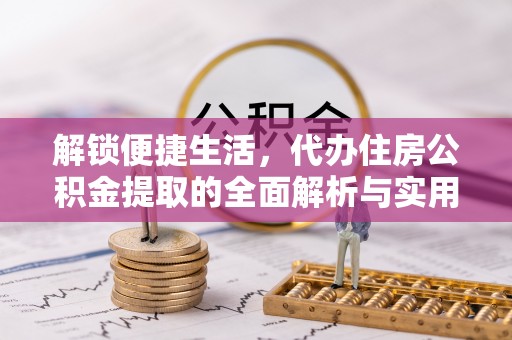 旺苍解锁便捷生活，代办住房公积金提取的全面解析与实用指南