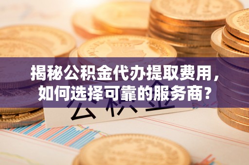 旺苍揭秘公积金代办提取费用，如何选择可靠的服务商？