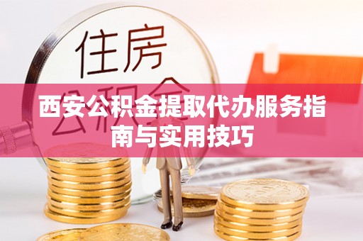 旺苍西安公积金提取代办服务指南与实用技巧