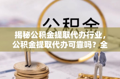 旺苍揭秘公积金提取代办行业，公积金提取代办可靠吗？全面解析与风险规避