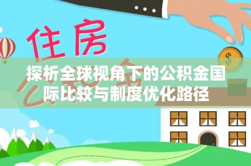 旺苍探析全球视角下的公积金国际比较与制度优化路径
