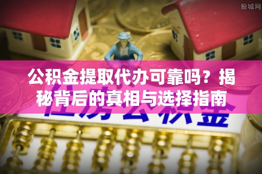 旺苍公积金提取代办可靠吗？揭秘背后的真相与选择指南
