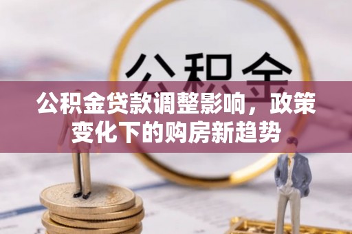 旺苍公积金贷款调整影响，政策变化下的购房新趋势