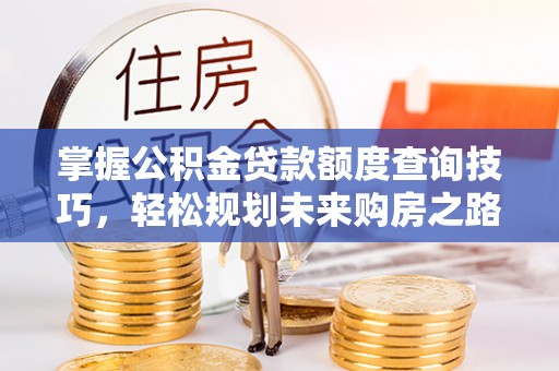 旺苍掌握公积金贷款额度查询技巧，轻松规划未来购房之路
