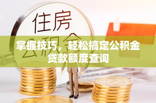 旺苍掌握技巧，轻松搞定公积金贷款额度查询