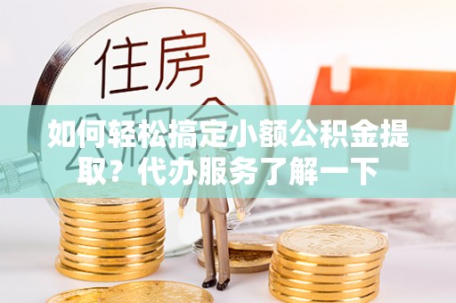 旺苍如何轻松搞定小额公积金提取？代办服务了解一下