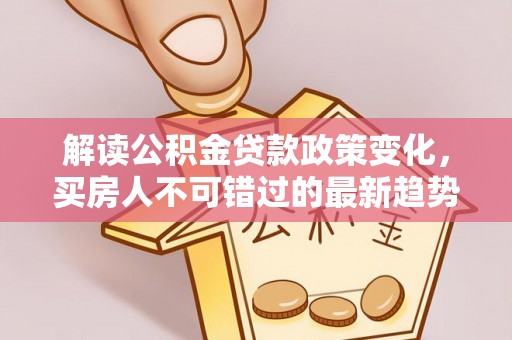 旺苍解读公积金贷款政策变化，买房人不可错过的最新趋势