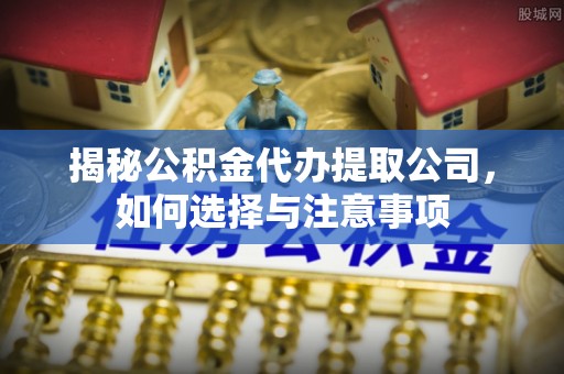 旺苍揭秘公积金代办提取公司，如何选择与注意事项