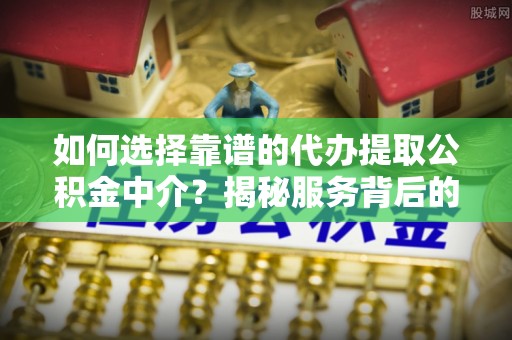 旺苍如何选择靠谱的代办提取公积金中介？揭秘服务背后的真相