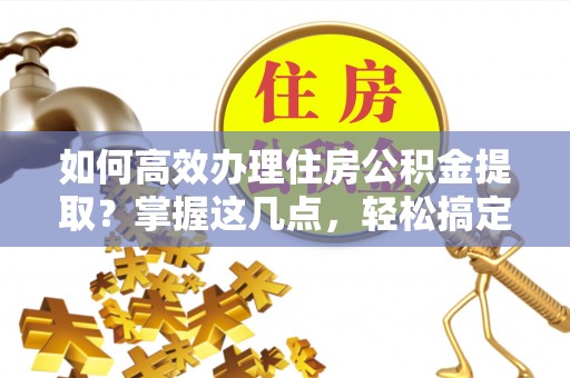 旺苍如何高效办理住房公积金提取？掌握这几点，轻松搞定！