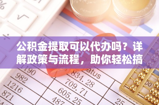 旺苍公积金提取可以代办吗？详解政策与流程，助你轻松搞定！