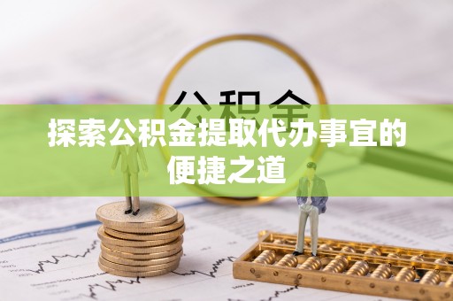 旺苍探索公积金提取代办事宜的便捷之道
